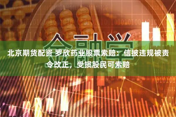 北京期货配资 罗欣药业股票索赔:信披违规被责令改正,受损股民可索赔