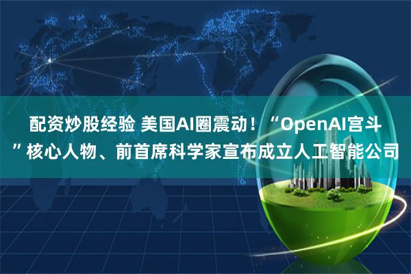 配资炒股经验 美国AI圈震动！“OpenAI宫斗”核心人物、前首席科学家宣布成立人工智能公司