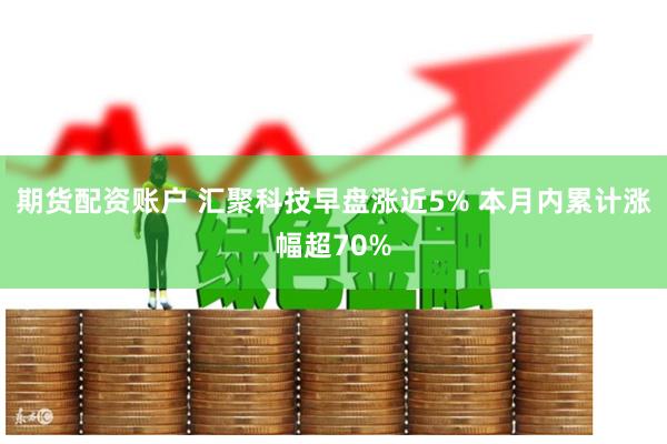 期货配资账户 汇聚科技早盘涨近5% 本月内累计涨幅超70%