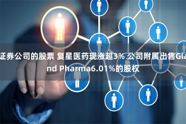 证券公司的股票 复星医药现涨超3% 公司附属出售Gland Pharma6.01%的股权