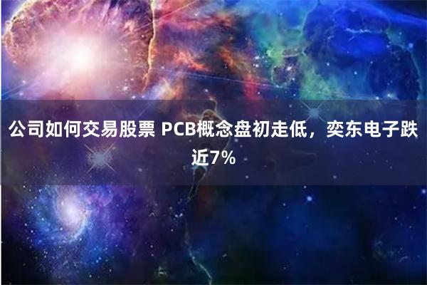 公司如何交易股票 PCB概念盘初走低,奕东电子跌近7%