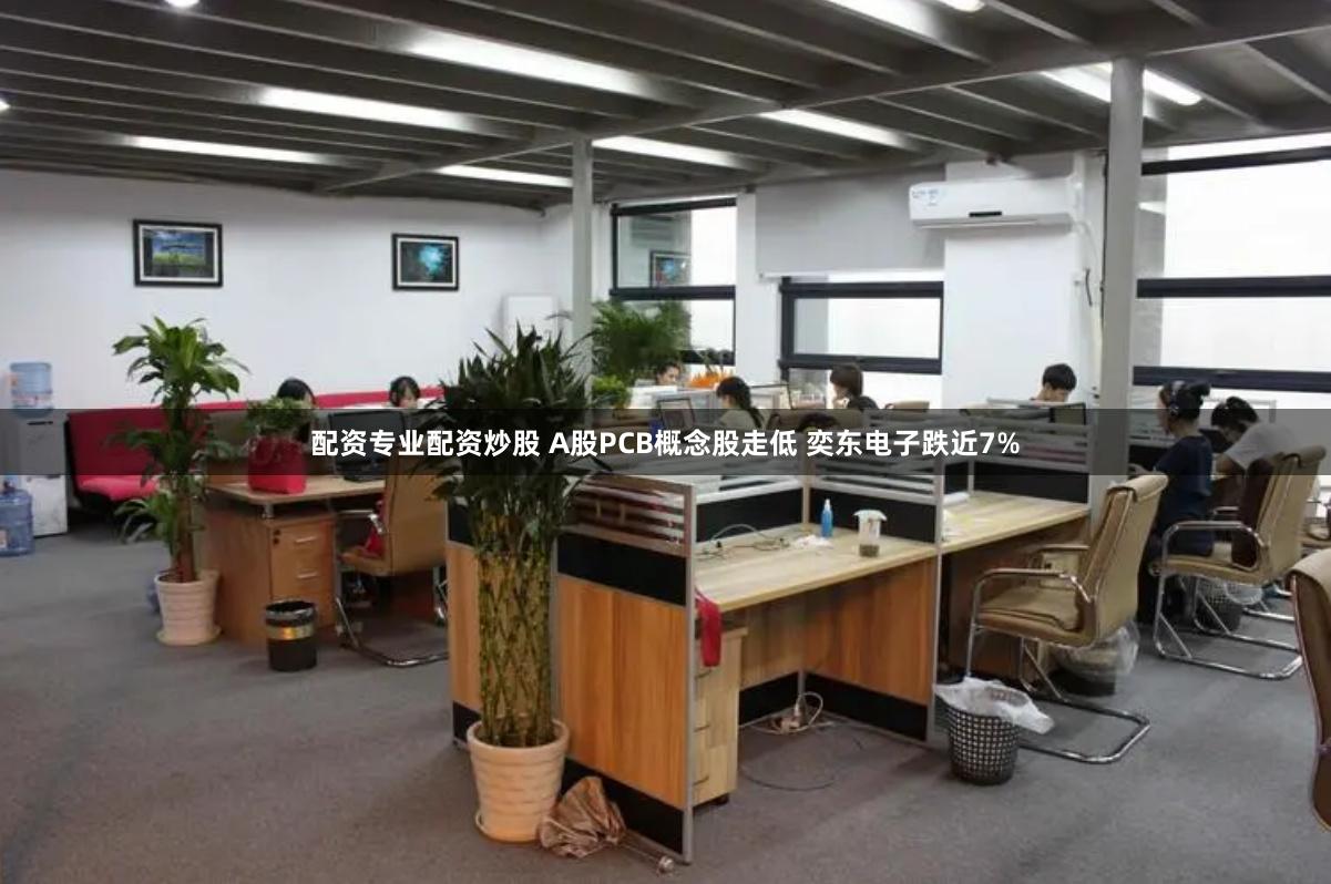 配资专业配资炒股 A股PCB概念股走低 奕东电子跌近7%