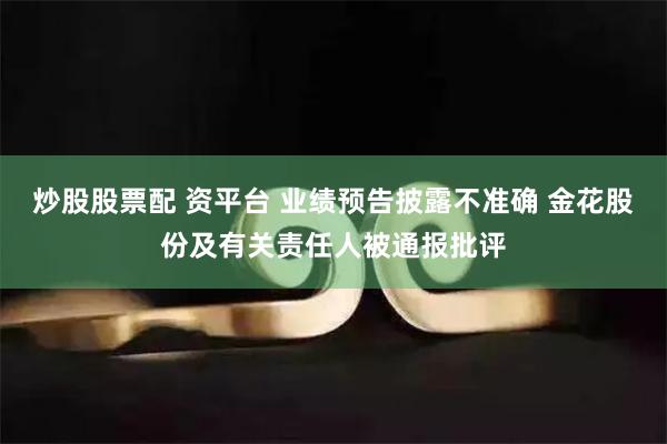 炒股股票配 资平台 业绩预告披露不准确 金花股份及有关责任人被通报批评