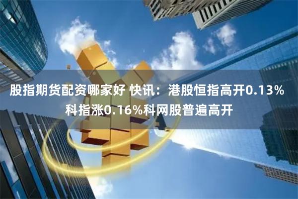 股指期货配资哪家好 快讯:港股恒指高开0.13% 科指涨0.16%科网股普遍高开