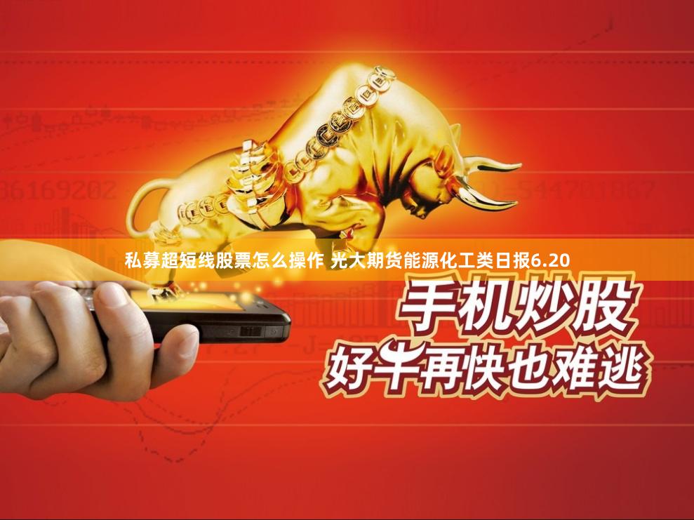 私募超短线股票怎么操作 光大期货能源化工类日报6.20