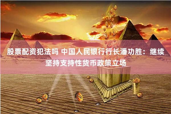 股票配资犯法吗 中国人民银行行长潘功胜：继续坚持支持性货币政策立场