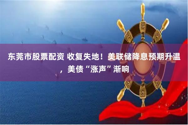 东莞市股票配资 收复失地！美联储降息预期升温，美债“涨声”渐响