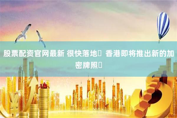 股票配资官网最新 很快落地️香港即将推出新的加密牌照️