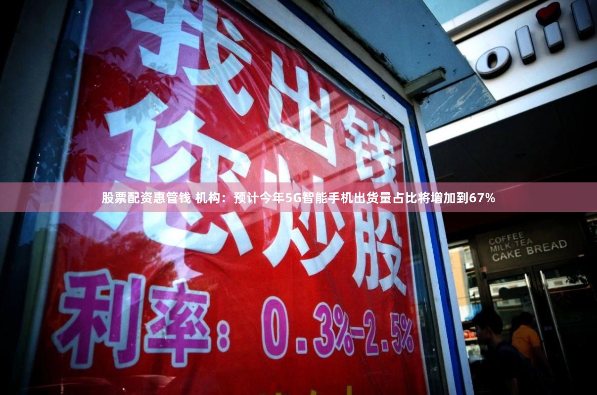 股票配资惠管钱 机构：预计今年5G智能手机出货量占比将增加到67%