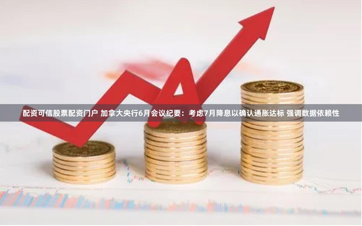 配资可信股票配资门户 加拿大央行6月会议纪要：考虑7月降息以确认通胀达标 强调数据依赖性