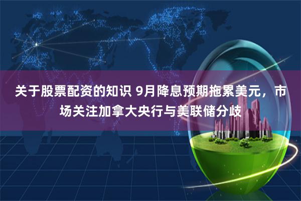 关于股票配资的知识 9月降息预期拖累美元，市场关注加拿大央行与美联储分歧