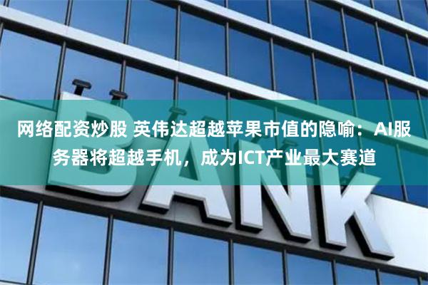 网络配资炒股 英伟达超越苹果市值的隐喻：AI服务器将超越手机，成为ICT产业最大赛道