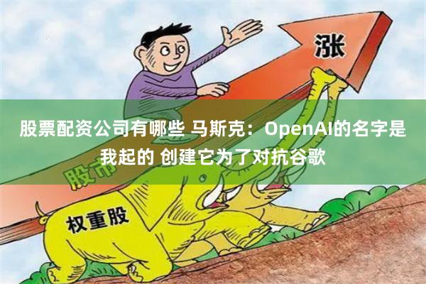 股票配资公司有哪些 马斯克:OpenAI的名字是我起的 创建它为了对抗谷歌