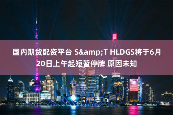 国内期货配资平台 S&T HLDGS将于6月20日上午起短暂停牌 原因未知