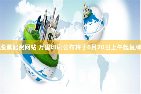 股票配资网站 万里印刷公布将于6月20日上午起复牌