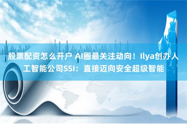 股票配资怎么开户 AI圈最关注动向!Ilya创办人工智能公司SSI:直接迈向安全超级智能