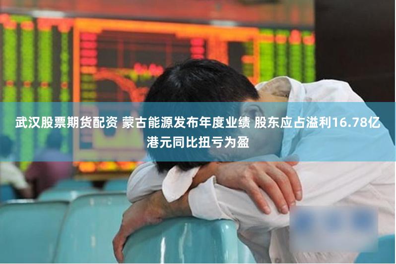 武汉股票期货配资 蒙古能源发布年度业绩 股东应占溢利16.78亿港元同比扭亏为盈