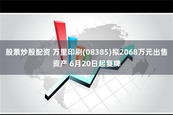 股票炒股配资 万里印刷(08385)拟2068万元出售资产 6月20日起复牌