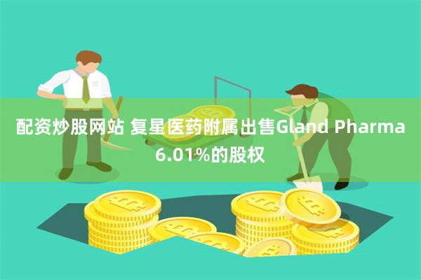 配资炒股网站 复星医药附属出售Gland Pharma6.01%的股权