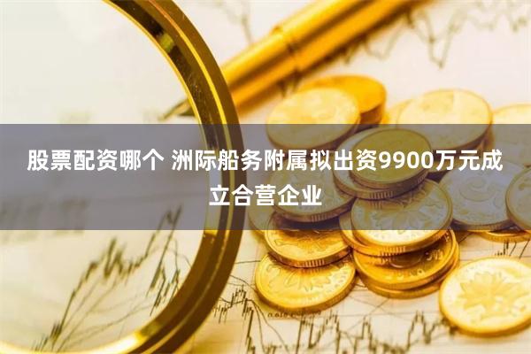 股票配资哪个 洲际船务附属拟出资9900万元成立合营企业