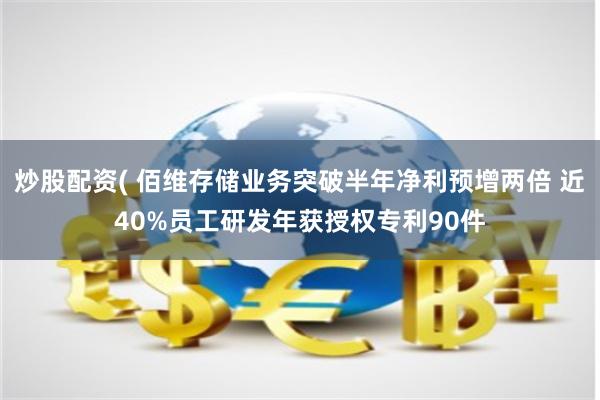 炒股配资( 佰维存储业务突破半年净利预增两倍 近40%员工研发年获授权专利90件