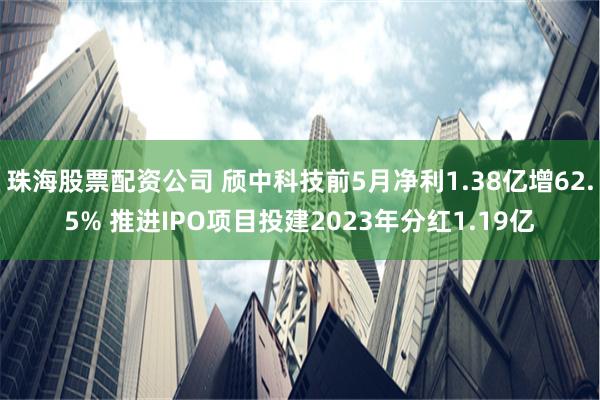 珠海股票配资公司 颀中科技前5月净利1.38亿增62.5% 推进IPO项目投建2023年分红1.19亿