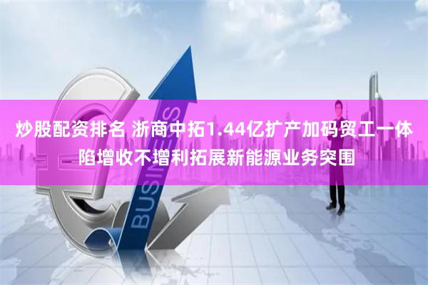 炒股配资排名 浙商中拓1.44亿扩产加码贸工一体 陷增收不增利拓展新能源业务突围