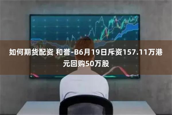 如何期货配资 和誉-B6月19日斥资157.11万港元回购50万股