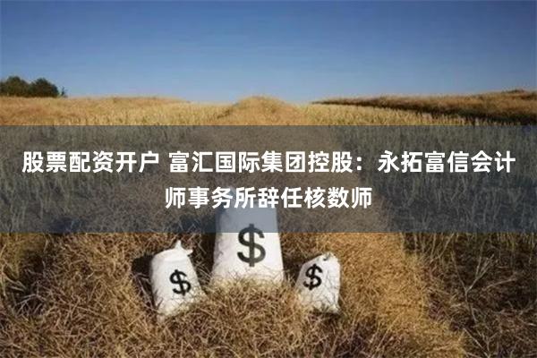 股票配资开户 富汇国际集团控股：永拓富信会计师事务所辞任核数师