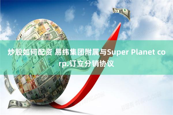 炒股如何配资 易纬集团附属与Super Planet corp.订立分销协议