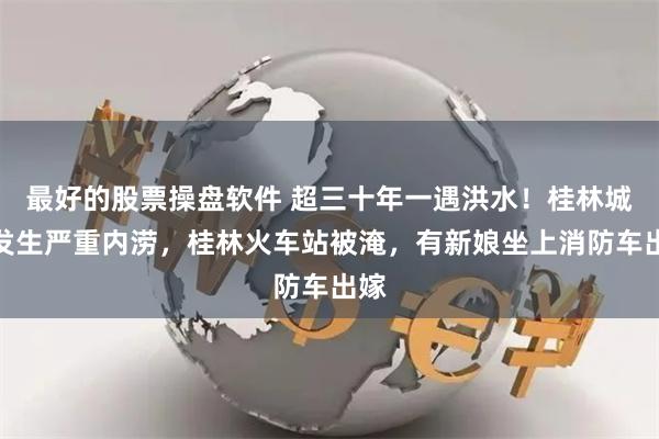 最好的股票操盘软件 超三十年一遇洪水！桂林城区发生严重内涝，桂林火车站被淹，有新娘坐上消防车出嫁