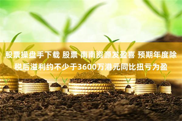 股票操盘手下载 股票 南南资源发盈喜 预期年度除税后溢利约不少于3600万港元同比扭亏为盈
