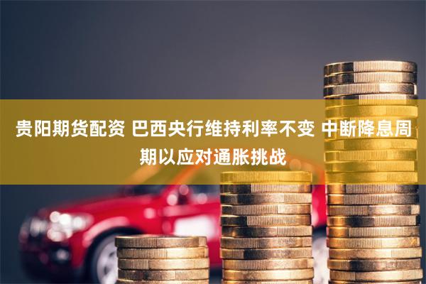 贵阳期货配资 巴西央行维持利率不变 中断降息周期以应对通胀挑战