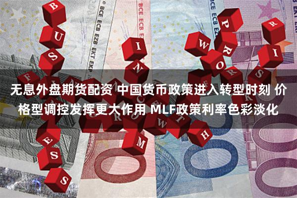 无息外盘期货配资 中国货币政策进入转型时刻 价格型调控发挥更大作用 MLF政策利率色彩淡化
