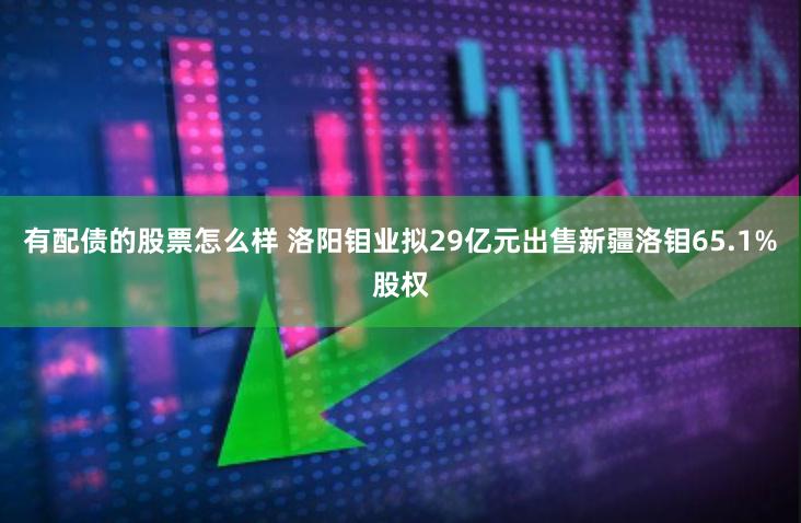 有配债的股票怎么样 洛阳钼业拟29亿元出售新疆洛钼65.1%股权