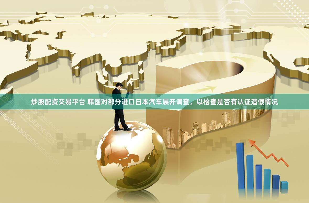 炒股配资交易平台 韩国对部分进口日本汽车展开调查，以检查是否有认证造假情况