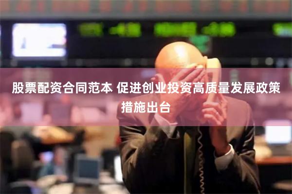 股票配资合同范本 促进创业投资高质量发展政策措施出台