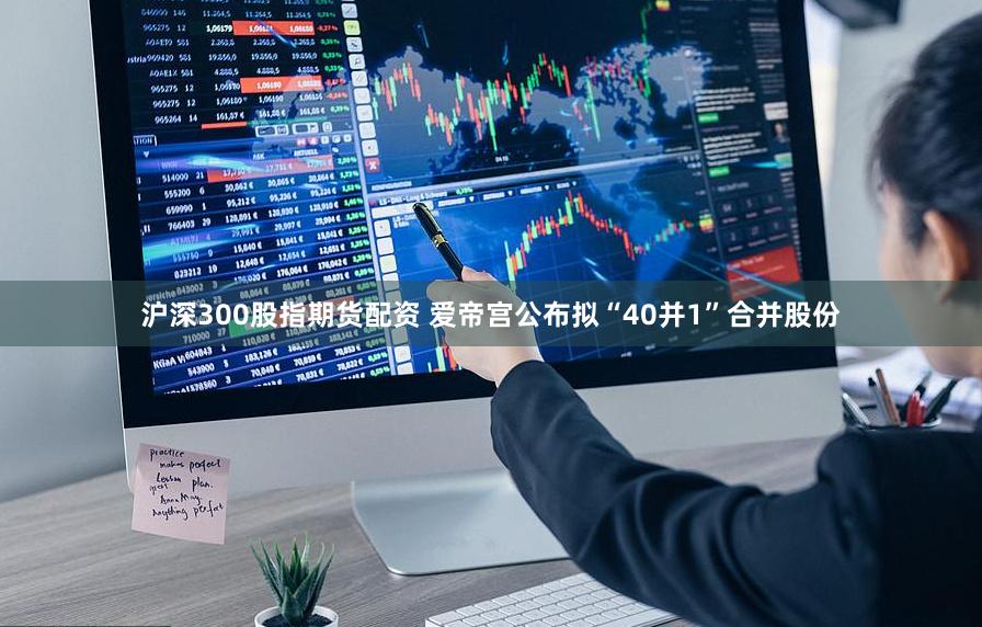 沪深300股指期货配资 爱帝宫公布拟“40并1”合并股份