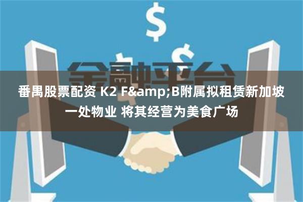 番禺股票配资 K2 F&B附属拟租赁新加坡一处物业 将其经营为美食广场