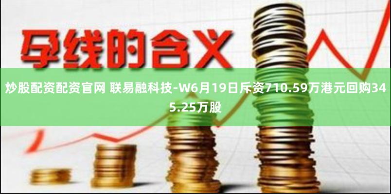 炒股配资配资官网 联易融科技-W6月19日斥资710.59万港元回购345.25万股