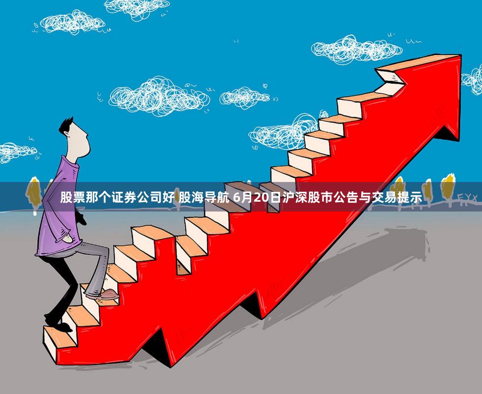 股票那个证券公司好 股海导航 6月20日沪深股市公告与交易提示