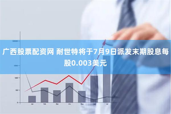 广西股票配资网 耐世特将于7月9日派发末期股息每股0.003美元