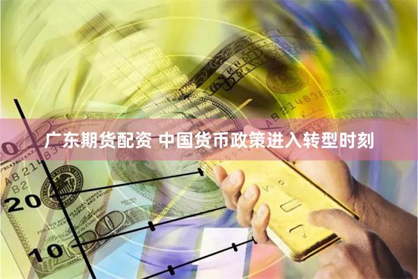 广东期货配资 中国货币政策进入转型时刻