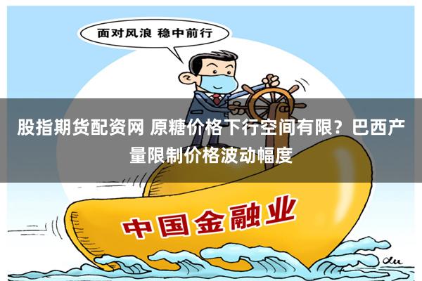 股指期货配资网 原糖价格下行空间有限？巴西产量限制价格波动幅度