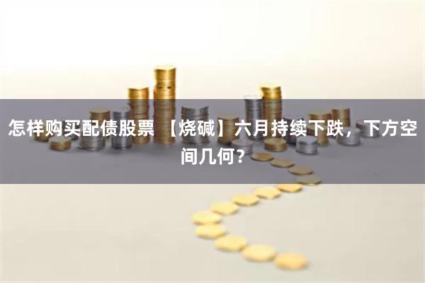 怎样购买配债股票 【烧碱】六月持续下跌，下方空间几何？