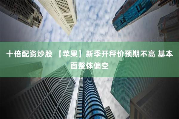 十倍配资炒股 【苹果】新季开秤价预期不高 基本面整体偏空