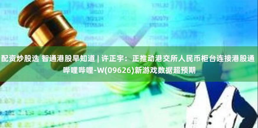 配资炒股选 智通港股早知道 | 许正宇：正推动港交所人民币柜台连接港股通 哔哩哔哩-W(09626)新游戏数据超预期