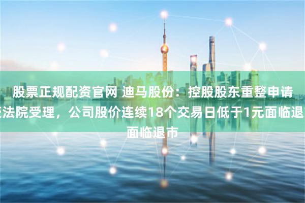 股票正规配资官网 迪马股份：控股股东重整申请获法院受理，公司股价连续18个交易日低于1元面临退市