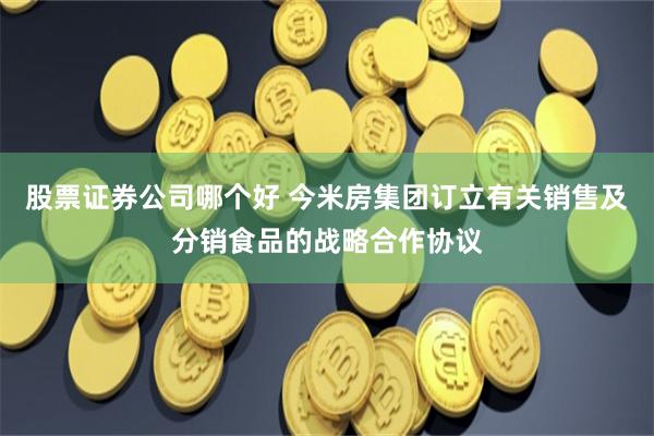 股票证券公司哪个好 今米房集团订立有关销售及分销食品的战略合作协议