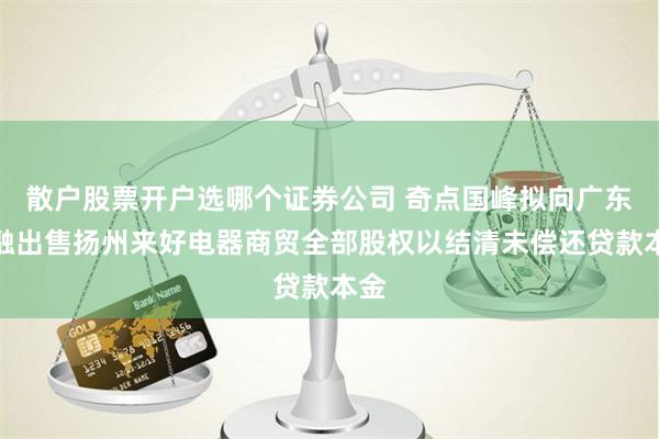 散户股票开户选哪个证券公司 奇点国峰拟向广东圣融出售扬州来好电器商贸全部股权以结清未偿还贷款本金
